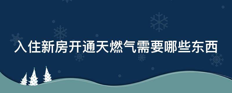 入住新房开通天燃气需要哪些东西 新房入住开通燃气需要费用吗