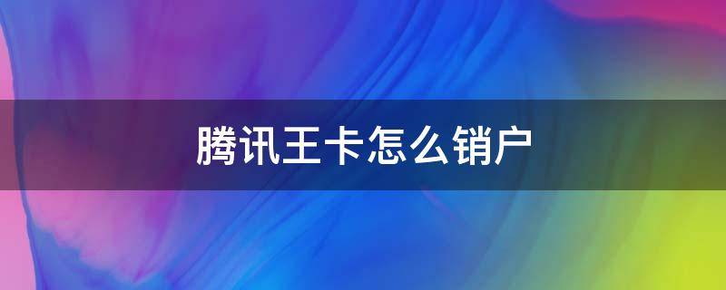 腾讯王卡怎么销户（腾讯王卡可以随时销户吗）