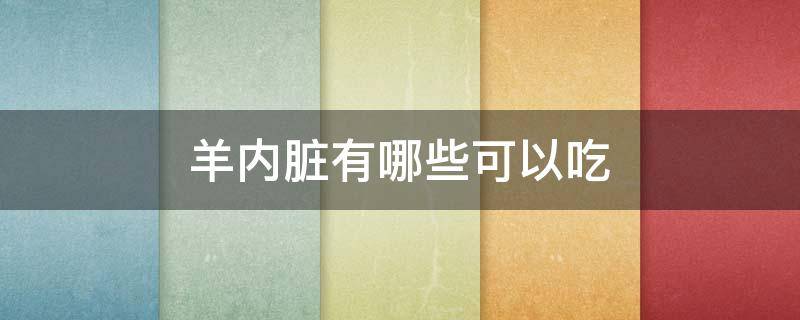 羊內(nèi)臟有哪些可以吃 羊內(nèi)臟有哪些不能吃