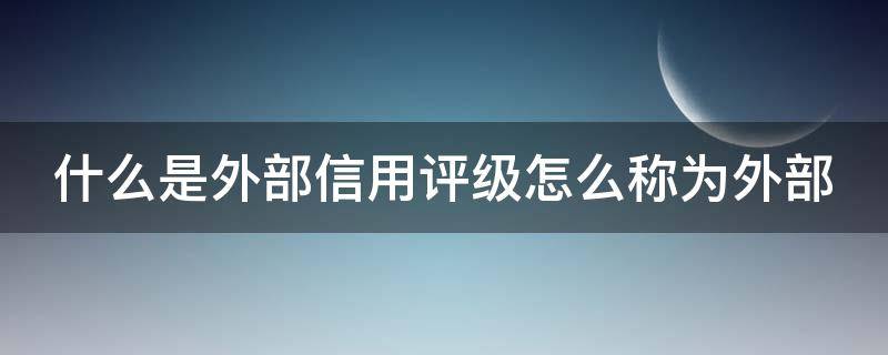 什么是外部信用评级怎么称为外部 外部信用是什么意思