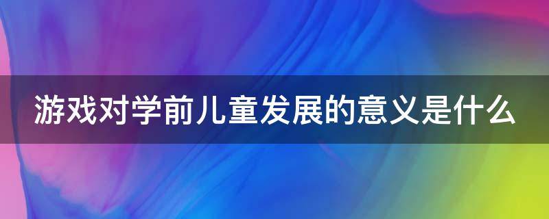 游戏对学前儿童发展的意义是什么 游戏对学前儿童发展的重要意义