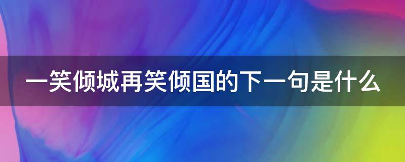 一笑倾城再笑倾国的下一句是什么（一笑倾城再笑倾国的下一句是什么意思）