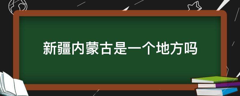 新疆内蒙古是一个地方吗 内蒙古跟新疆是一个地方吗