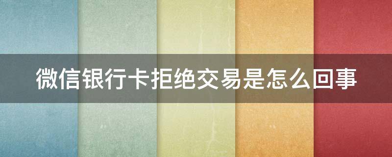 微信銀行卡拒絕交易是怎么回事（銀行卡拒絕交易怎么解除）