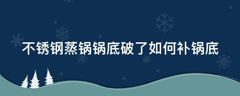 不锈钢蒸锅锅底破了如何补锅底（不锈钢蒸锅锅底破了如何补锅底图片）