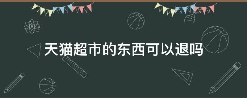 天貓超市的東西可以退嗎（天貓超市買的東西可以退款嗎）