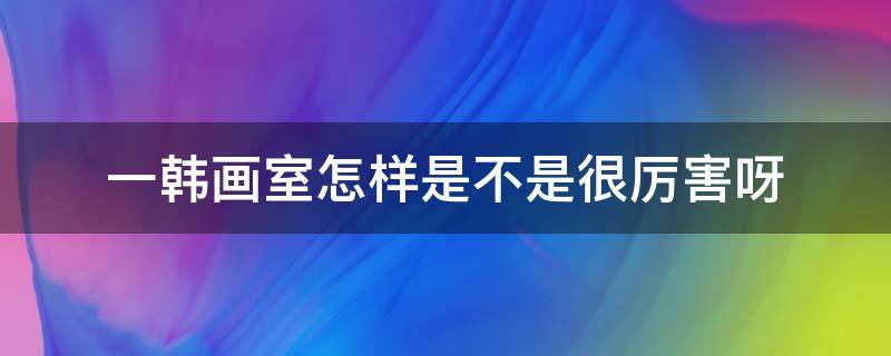 一韩画室怎样是不是很厉害呀 韩国画师为什么画的好