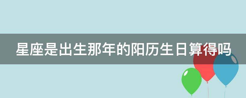 星座是出生那年的阳历生日算得吗 星座是按出生那年的阳历算吗阴历还是阳历