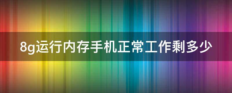 8g運行內(nèi)存手機正常工作剩多少（8g運行內(nèi)存手機正常工作剩多少G）