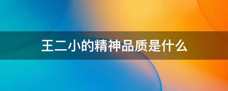 王二小的精神品质是什么 王二小的精神品质是什么,王二小的好词好句三个好句段