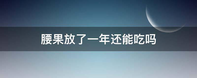 腰果放了一年还能吃吗（腰果放了1年还能吃吗）