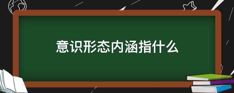 意識(shí)形態(tài)內(nèi)涵指什么（意識(shí)形態(tài)的具體內(nèi)容是什么）