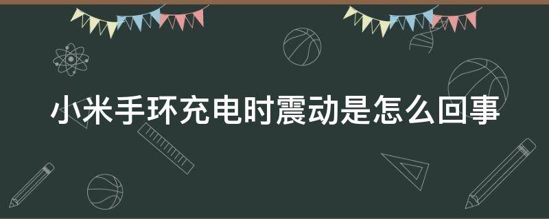 小米手環(huán)充電時(shí)震動(dòng)是怎么回事（小米手環(huán)充電時(shí)振動(dòng)什么原因）