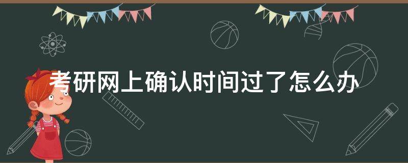 考研網(wǎng)上確認(rèn)時(shí)間過(guò)了怎么辦 考研網(wǎng)上確認(rèn)時(shí)間過(guò)了還可以確認(rèn)不