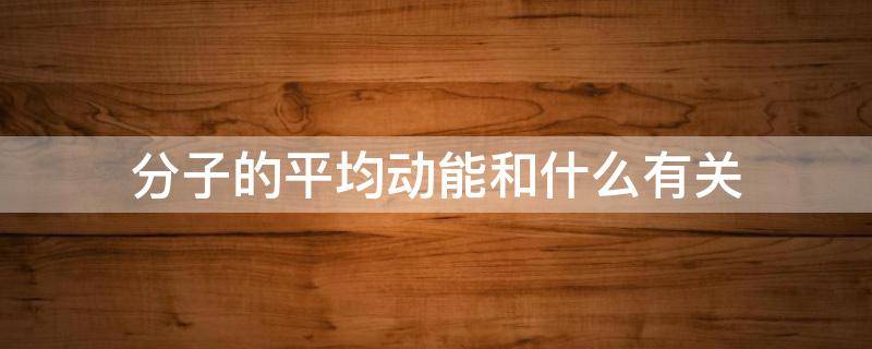 分子的平均动能和什么有关 分子平均动能和分子种类有关吗