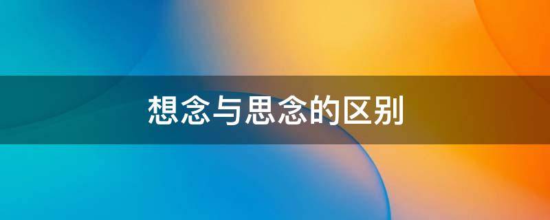 想念與思念的區(qū)別 想念與思念的區(qū)別?