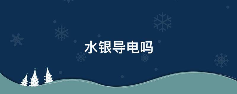 水銀導(dǎo)電嗎（水銀導(dǎo)電靠的是什么）