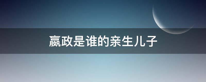 嬴政是誰的親生兒子 嬴政的孩子是誰生的