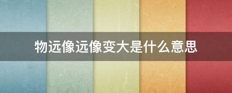 物远像远像变大是什么意思 物远像远像变大还是变小?