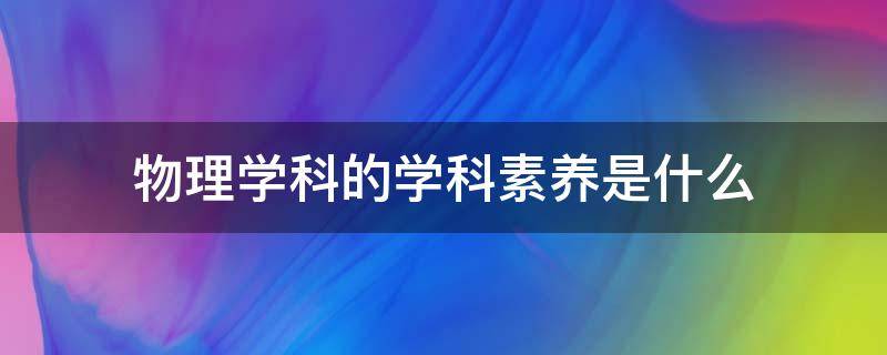 物理学科的学科素养是什么（物理学科素养包括什么）