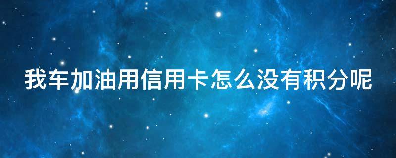 車加油用信用卡怎么沒(méi)有積分 加油站信用卡有積分嗎