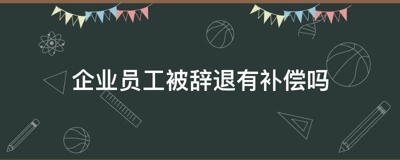 企业员工被辞退有补偿吗（员工被公司辞退有补偿吗）