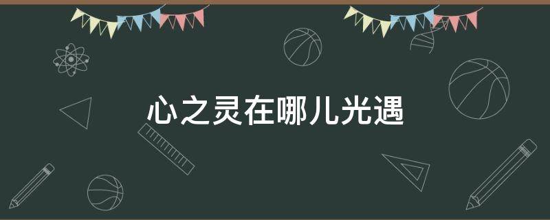 心之灵在哪儿光遇 心之灵在哪儿光遇视频