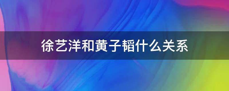 徐藝洋和黃子韜什么關(guān)系（黃子韜和徐藝洋怎么了）