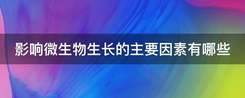 影响微生物生长的主要因素有哪些 影响微生物生长的因素有哪些?