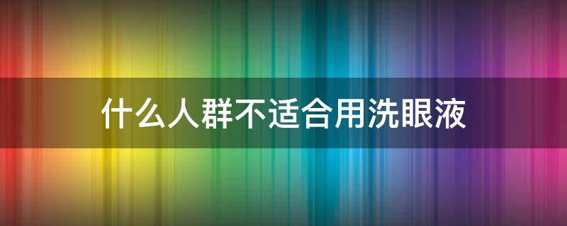 什么人群不适合用洗眼液 洗眼液有必要吗