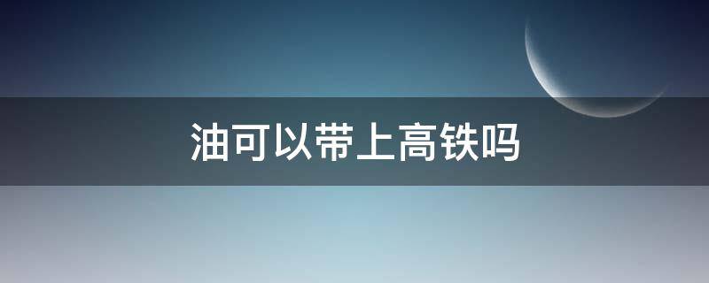 油可以带上高铁吗 卸妆油可以带上高铁吗