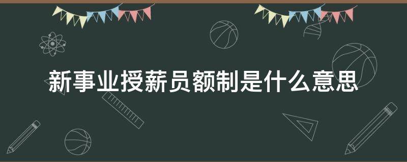 新事業(yè)授薪員額制是什么意思 什么叫新事業(yè)授薪員額制