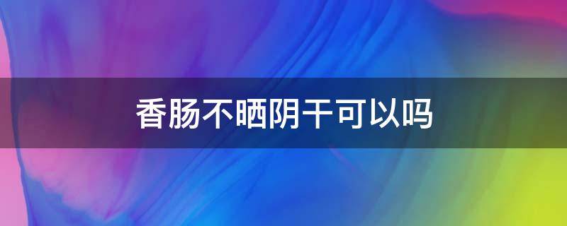 香肠不晒阴干可以吗（香肠不晾晒可以吗）