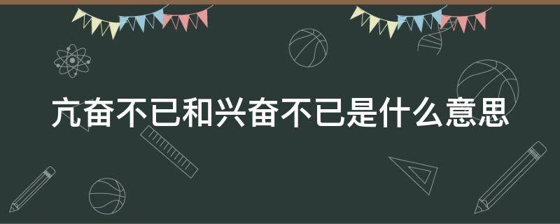 亢奋不已和兴奋不已是什么意思（亢奋不已和兴奋不已的区别是什么）