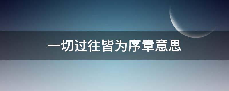 一切过往皆为序章意思（一切过往皆为序章 意思）