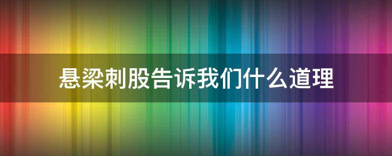 悬梁刺股告诉我们什么道理（悬梁刺股告诉我们什么道理一句话来回答）