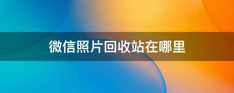 微信照片回收站在哪里 微信有照片回收站嗎