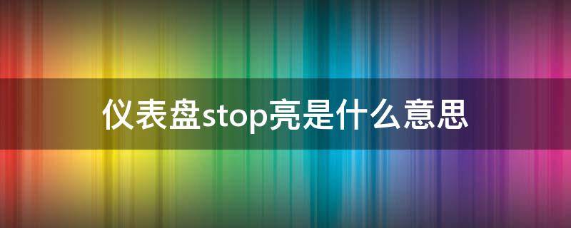 儀表盤stop亮是什么意思（儀表上stop亮了是啥意思）