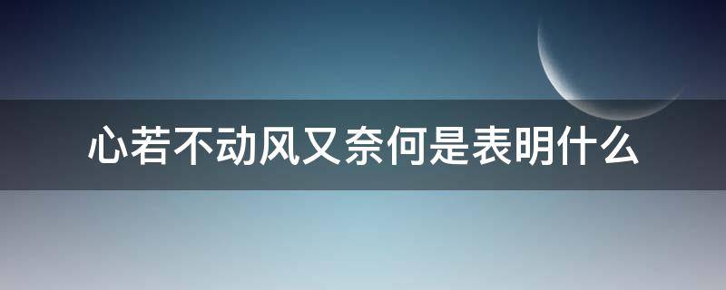 心若不动风又奈何是表明什么 心若不动风又奈何下一句是什么