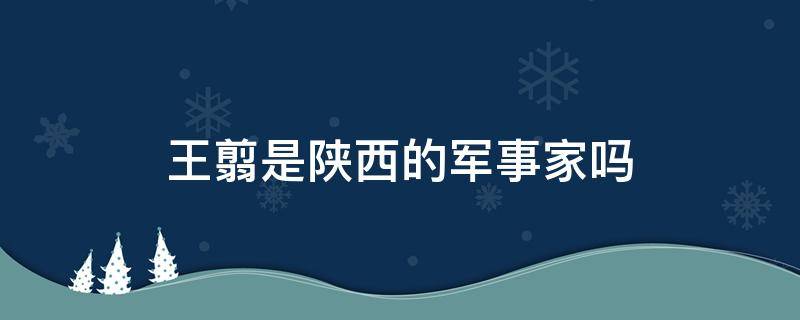 王翦是陕西的军事家吗 王翦是什么时期杰出的军事家