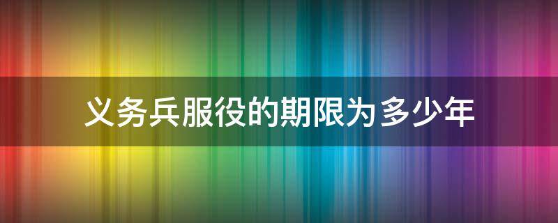 义务兵服役的期限为多少年 现在义务兵服役的期限为多少年