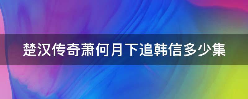 楚漢傳奇蕭何月下追韓信多少集（楚漢爭(zhēng)霸蕭何月下追韓信）