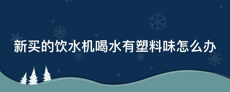 新买的饮水机喝水有塑料味怎么办（新买的饮水机喝水有塑料味怎么办呀）