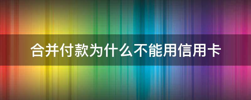 合并付款為什么不能用信用卡（合并付款不支持信用卡）