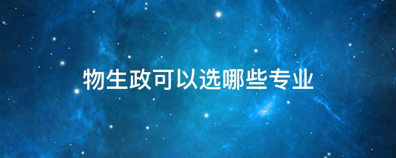 物生政可以選哪些專業(yè)（物生政可以選哪些專業(yè)江蘇省）