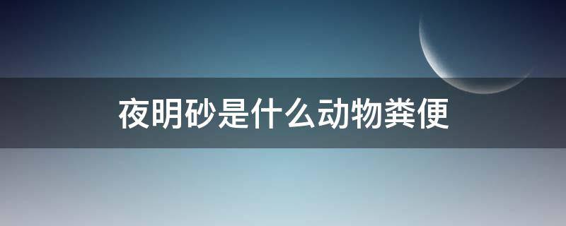 夜明砂是什么動物糞便（夜明砂是蝙蝠屎嗎）