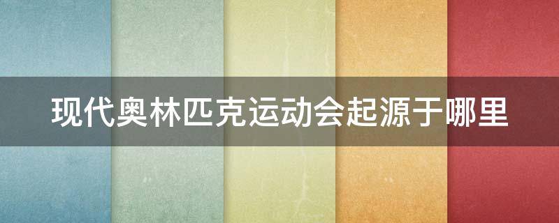 现代奥林匹克运动会起源于哪里（现代奥林匹克运动会源于哪个国家）