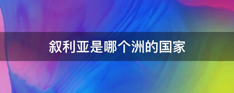 叙利亚是哪个洲的国家 叙利亚是属于哪个洲的