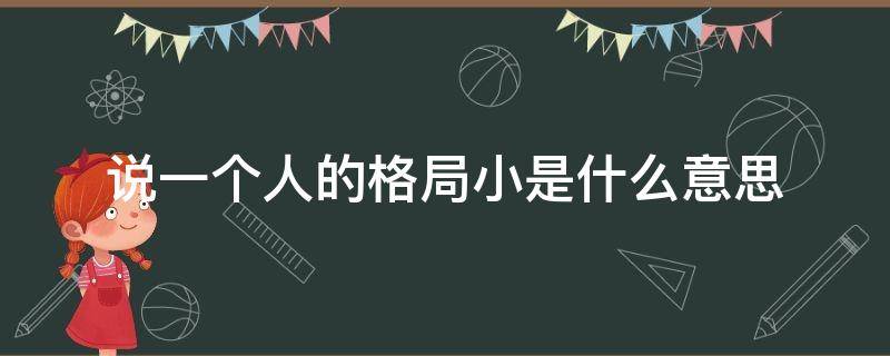 說(shuō)一個(gè)人的格局小是什么意思（格局那么小的人是什么意思）