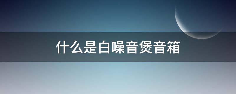 什么是白噪音煲音箱（音箱 白噪音）